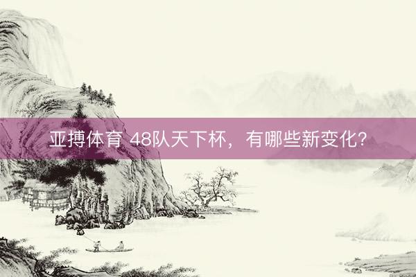 亚搏体育 48队天下杯，有哪些新变化？
