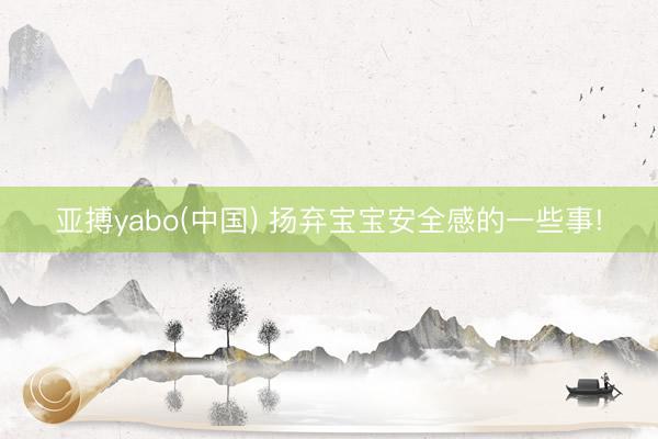 亚搏yabo(中国) 扬弃宝宝安全感的一些事!