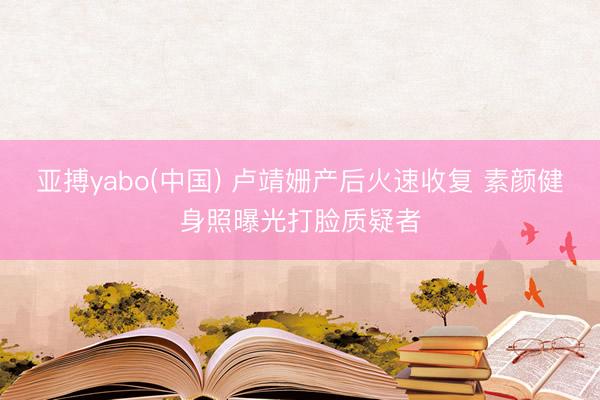 亚搏yabo(中国) 卢靖姗产后火速收复 素颜健身照曝光打脸质疑者