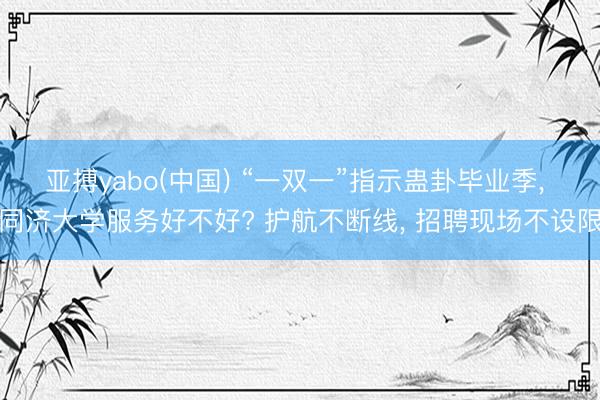 亚搏yabo(中国) “一双一”指示蛊卦毕业季， 同济大学服务好不好? 护航不断线， 招聘现场不设限