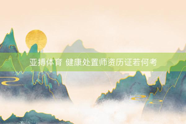 亚搏体育 健康处置师资历证若何考