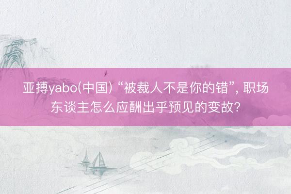 亚搏yabo(中国) “被裁人不是你的错”， 职场东谈主怎么应酬出乎预见的变故?