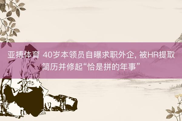 亚搏体育 40岁本领员自曝求职外企， 被HR提取简历并修起“恰是拼的年事”