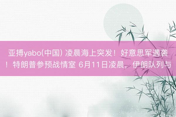 亚搏yabo(中国) 凌晨海上突发！好意思军遇袭！特朗普参预战情室 6月11日凌晨，伊朗队列与