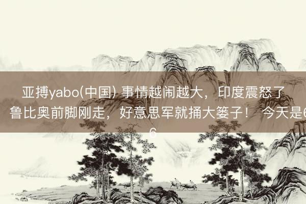 亚搏yabo(中国) 事情越闹越大,印度震怒了:鲁比奥前脚刚走,好意思军就捅大篓子! 今天是6