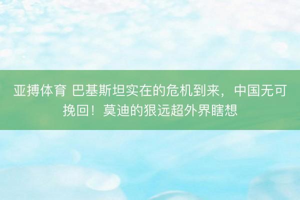 亚搏体育 巴基斯坦实在的危机到来，中国无可挽回！莫迪的狠远超外界瞎想