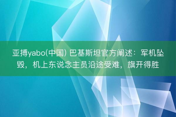 亚搏yabo(中国) 巴基斯坦官方阐述：军机坠毁，机上东说念主员沿途受难，旗开得胜