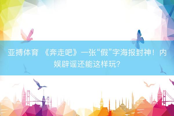 亚搏体育 《奔走吧》一张“假”字海报封神!内娱辟谣还能这样玩?