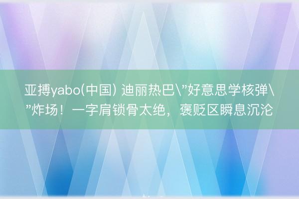 亚搏yabo(中国) 迪丽热巴