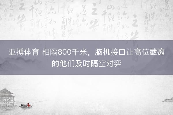 亚搏体育 相隔800千米，脑机接口让高位截瘫的他们及时隔空对弈