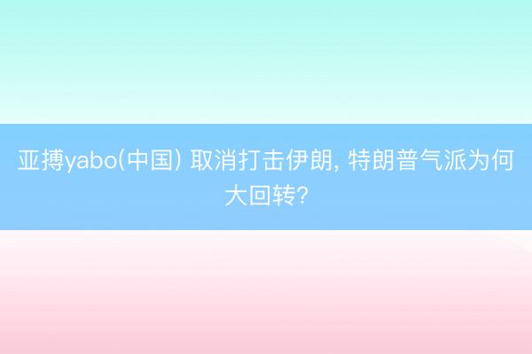 亚搏yabo(中国) 取消打击伊朗， 特朗普气派为何大回转?