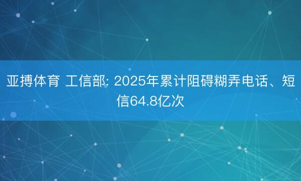 亚搏体育 工信部: 2025年累计阻碍糊弄电话、短信64.8亿次