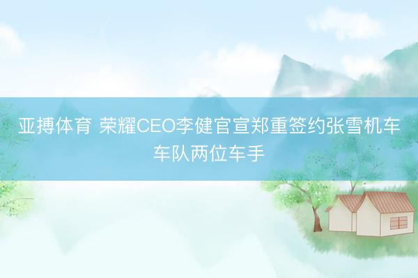 亚搏体育 荣耀CEO李健官宣郑重签约张雪机车车队两位车手