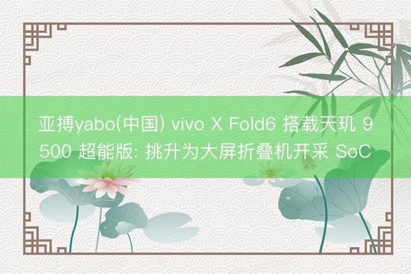 亚搏yabo(中国) vivo X Fold6 搭载天玑 9500 超能版: 挑升为大屏折叠机开采 SoC
