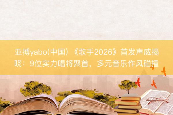 亚搏yabo(中国) 《歌手2026》首发声威揭晓：9位实力唱将聚首，多元音乐作风碰撞