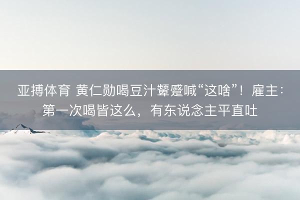 亚搏体育 黄仁勋喝豆汁颦蹙喊“这啥”!雇主:第一次喝皆这么,有东说念主平直吐