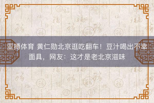 亚搏体育 黄仁勋北京逛吃翻车！豆汁喝出不幸面具，网友：这才是老北京滋味