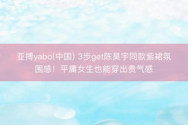 亚搏yabo(中国) 3步get陈昊宇同款紫裙氛围感!平庸女生也能穿出贵气感