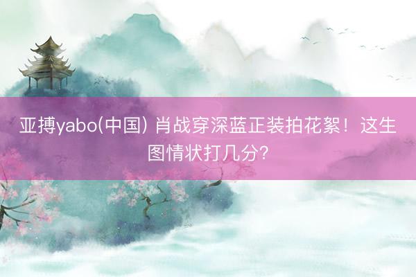 亚搏yabo(中国) 肖战穿深蓝正装拍花絮!这生图情状打几分?