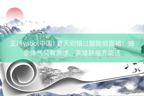 亚搏yabo(中国) 夏天别错过醋酸缎面裙！抽象洋气又有质感，高矮胖瘦齐能选
