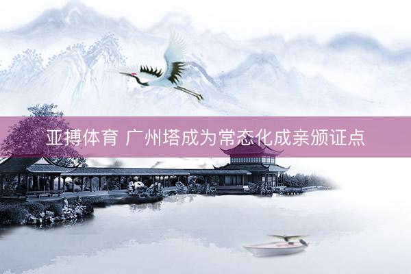 亚搏体育 广州塔成为常态化成亲颁证点