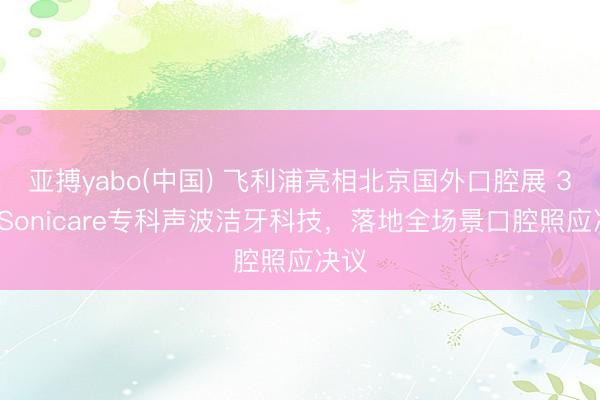 亚搏yabo(中国) 飞利浦亮相北京国外口腔展 33年Sonicare专科声波洁牙科技，落地全场景口腔照应决议