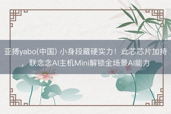 亚搏yabo(中国) 小身段藏硬实力！此芯芯片加持，联念念AI主机Mini解锁全场景AI能力