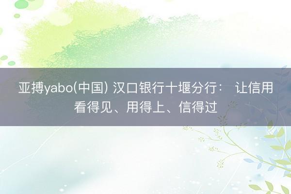 亚搏yabo(中国) 汉口银行十堰分行： 让信用看得见、用得上、信得过