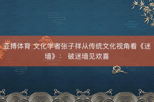 亚搏体育 文化学者张子祥从传统文化视角看《迷墙》： 破迷墙见欢喜