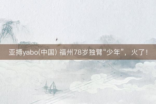 亚搏yabo(中国) 福州78岁独臂“少年”，火了！