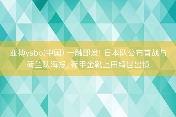 亚搏yabo(中国) 一触即发! 日本队公布首战与荷兰队海报, 荷甲金靴上田绮世出镜
