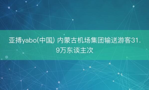 亚搏yabo(中国) 内蒙古机场集团输送游客31.9万东谈主次