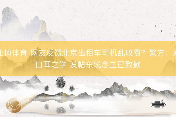 亚搏体育 网友反馈北京出租车司机乱收费?警方:系口耳之学 发帖东说念主已致歉