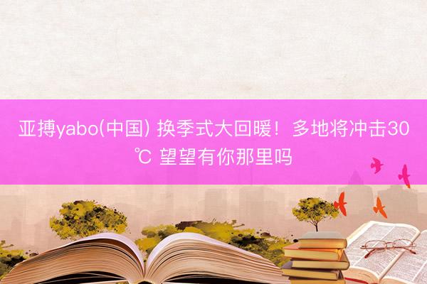 亚搏yabo(中国) 换季式大回暖！多地将冲击30℃ 望望有你那里吗