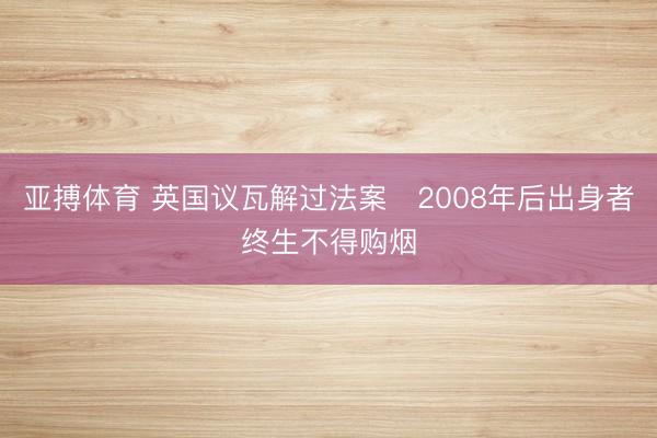 亚搏体育 英国议瓦解过法案　2008年后出身者终生不得购烟