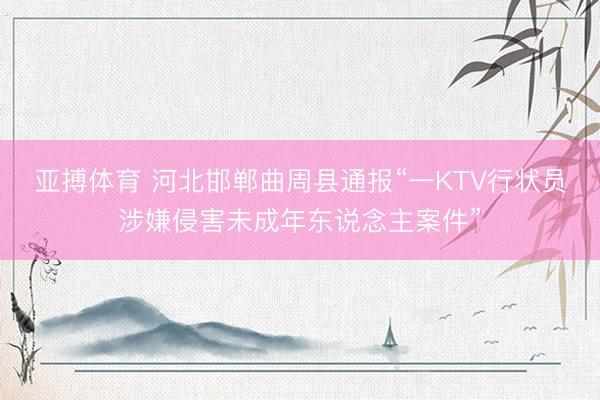 亚搏体育 河北邯郸曲周县通报“一KTV行状员涉嫌侵害未成年东说念主案件”