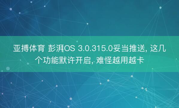 亚搏体育 彭湃OS 3.0.315.0妥当推送， 这几个功能默许开启， 难怪越用越卡