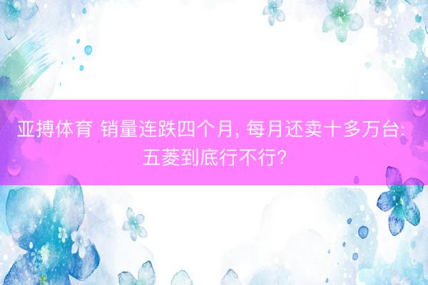 亚搏体育 销量连跌四个月， 每月还卖十多万台: 五菱到底行不行?