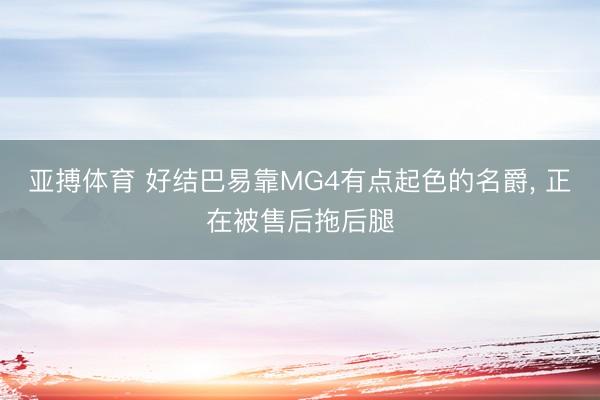亚搏体育 好结巴易靠MG4有点起色的名爵， 正在被售后拖后腿