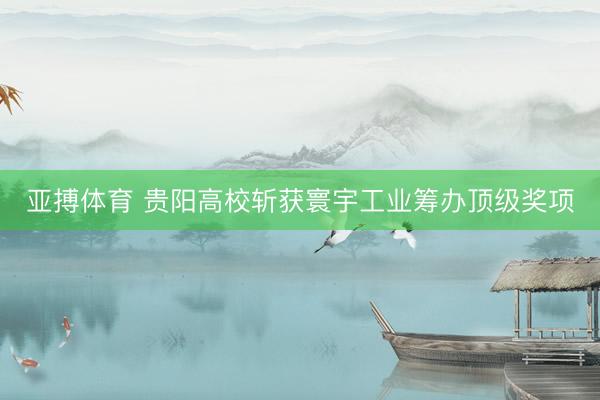 亚搏体育 贵阳高校斩获寰宇工业筹办顶级奖项