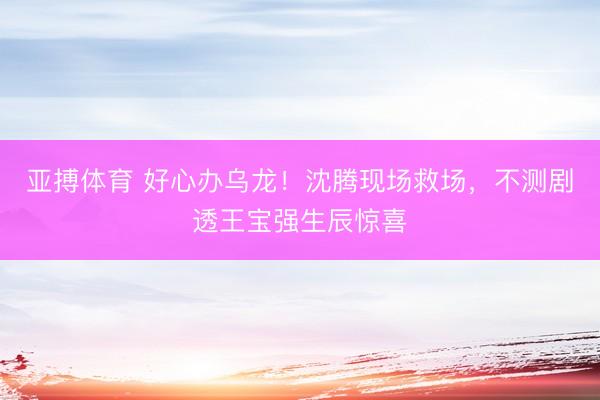 亚搏体育 好心办乌龙！沈腾现场救场，不测剧透王宝强生辰惊喜