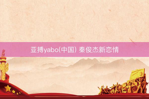 亚搏yabo(中国) 秦俊杰新恋情