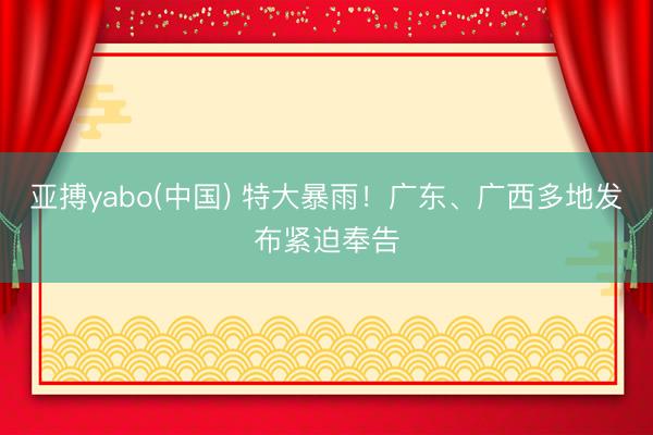亚搏yabo(中国) 特大暴雨！广东、广西多地发布紧迫奉告