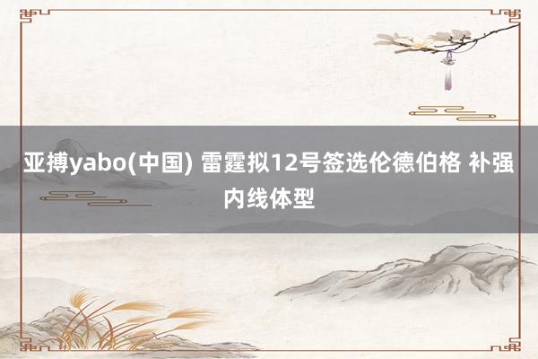 亚搏yabo(中国) 雷霆拟12号签选伦德伯格 补强内线体型