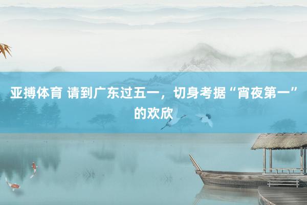亚搏体育 请到广东过五一，切身考据“宵夜第一”的欢欣