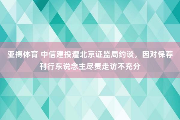 亚搏体育 中信建投遭北京证监局约谈，因对保荐刊行东说念主尽责走访不充分