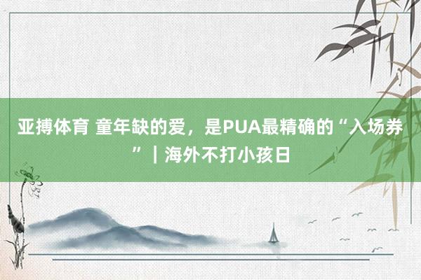 亚搏体育 童年缺的爱，是PUA最精确的“入场券”｜海外不打小孩日