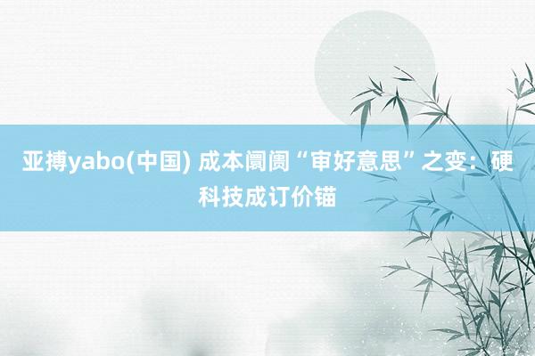 亚搏yabo(中国) 成本阛阓“审好意思”之变：硬科技成订价锚