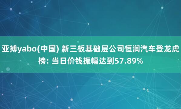 亚搏yabo(中国) 新三板基础层公司恒润汽车登龙虎榜: 当日价钱振幅达到57.89%