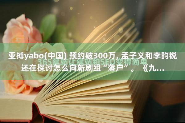 亚搏yabo(中国) 预约破300万， 孟子义和李昀锐还在探讨怎么向新剧组“落户”。 《九...